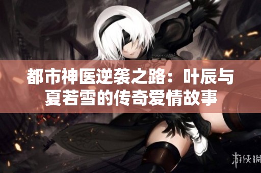 都市神医逆袭之路：叶辰与夏若雪的传奇爱情故事