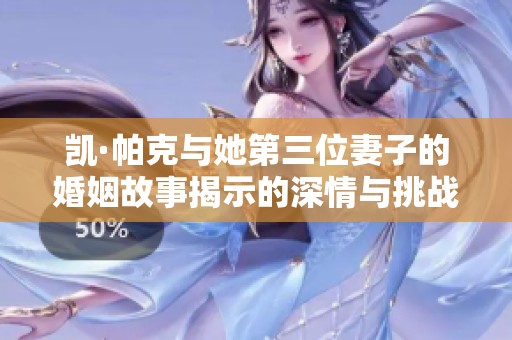 凯·帕克与她第三位妻子的婚姻故事揭示的深情与挑战