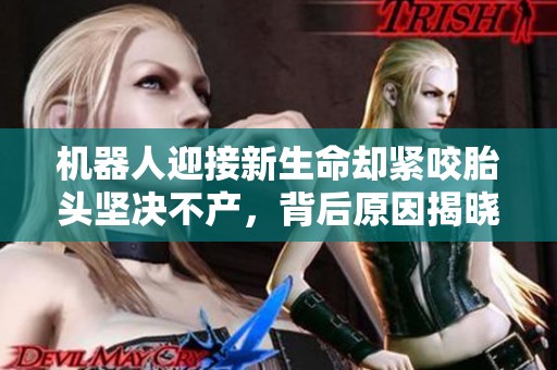 机器人迎接新生命却紧咬胎头坚决不产，背后原因揭晓