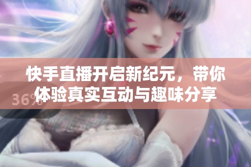 快手直播开启新纪元，带你体验真实互动与趣味分享