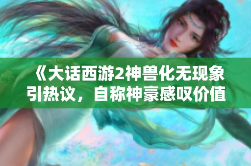 《大话西游2神兽化无现象引热议，自称神豪感叹价值作废》