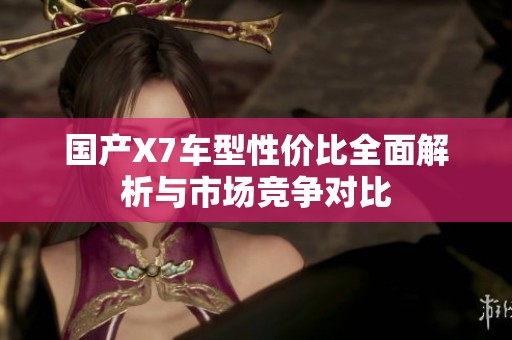 国产X7车型性价比全面解析与市场竞争对比