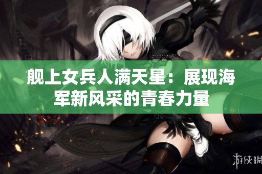 舰上女兵人满天星：展现海军新风采的青春力量