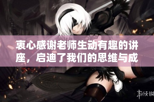 衷心感谢老师生动有趣的讲座，启迪了我们的思维与成长