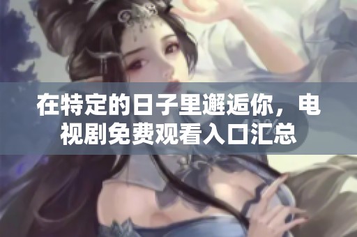 在特定的日子里邂逅你，电视剧免费观看入口汇总