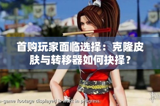 首购玩家面临选择：克隆皮肤与转移器如何抉择？
