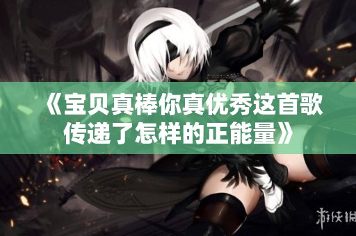 《宝贝真棒你真优秀这首歌传递了怎样的正能量》