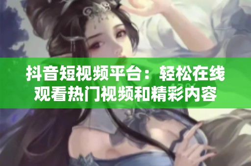 抖音短视频平台：轻松在线观看热门视频和精彩内容
