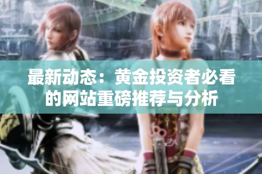 最新动态：黄金投资者必看的网站重磅推荐与分析