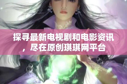 探寻最新电视剧和电影资讯，尽在原创琪琪网平台
