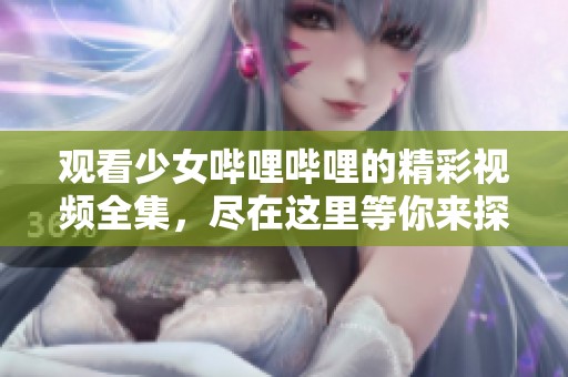 观看少女哔哩哔哩的精彩视频全集，尽在这里等你来探索