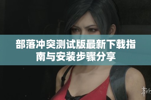部落冲突测试版最新下载指南与安装步骤分享