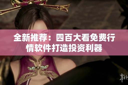 全新推荐：四百大看免费行情软件打造投资利器