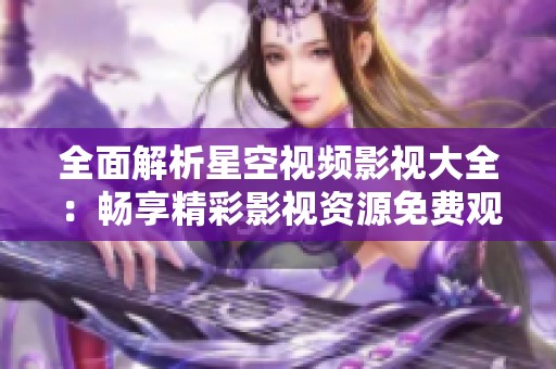 全面解析星空视频影视大全：畅享精彩影视资源免费观看