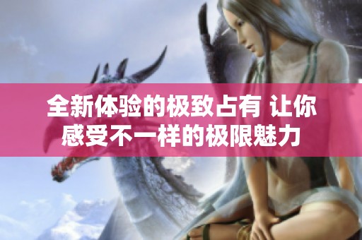 全新体验的极致占有 让你感受不一样的极限魅力