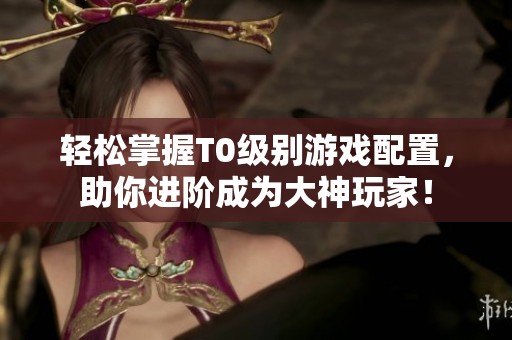 轻松掌握T0级别游戏配置，助你进阶成为大神玩家！