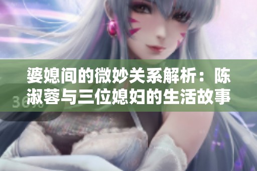 婆媳间的微妙关系解析：陈淑蓉与三位媳妇的生活故事