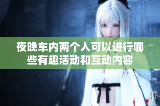 夜晚车内两个人可以进行哪些有趣活动和互动内容