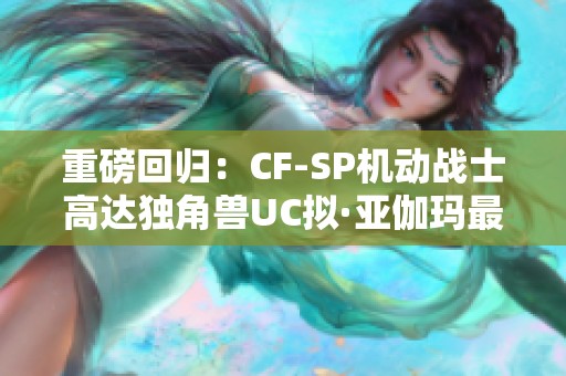 重磅回归：CF-SP机动战士高达独角兽UC拟·亚伽玛最终章再版揭开新篇章