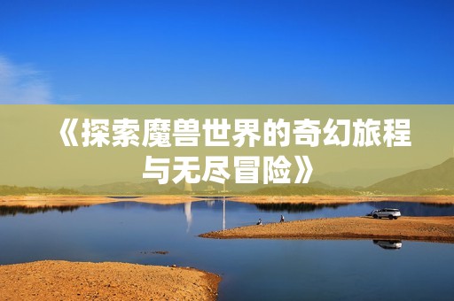 《探索魔兽世界的奇幻旅程与无尽冒险》