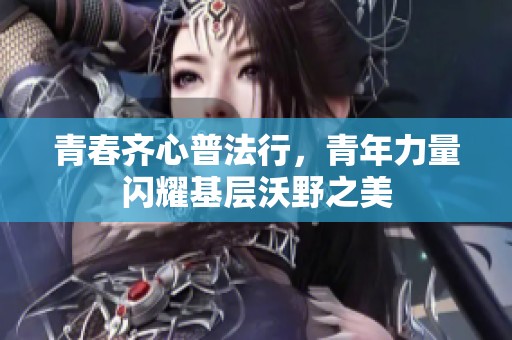 青春齐心普法行，青年力量闪耀基层沃野之美