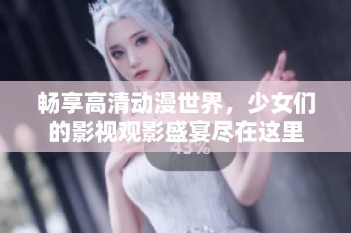 畅享高清动漫世界，少女们的影视观影盛宴尽在这里