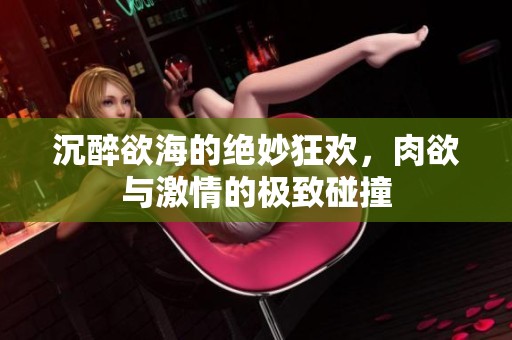 沉醉欲海的绝妙狂欢，肉欲与激情的极致碰撞