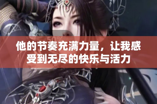 他的节奏充满力量，让我感受到无尽的快乐与活力