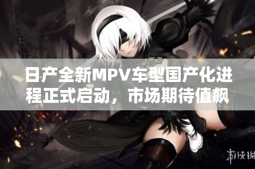 日产全新MPV车型国产化进程正式启动，市场期待值飙升