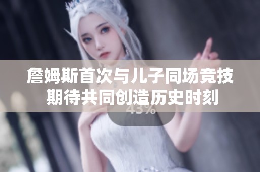 詹姆斯首次与儿子同场竞技 期待共同创造历史时刻