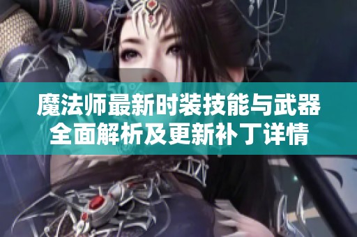 魔法师最新时装技能与武器全面解析及更新补丁详情