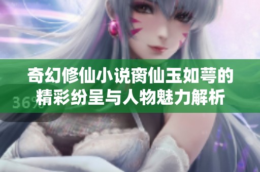 奇幻修仙小说脔仙玉如萼的精彩纷呈与人物魅力解析