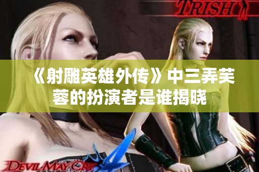 《射雕英雄外传》中三弄芙蓉的扮演者是谁揭晓 《射雕英雄外传》中三弄芙蓉的扮演者是谁揭晓