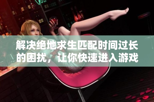 解决绝地求生匹配时间过长的困扰，让你快速进入游戏的方法分享