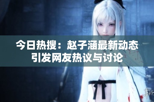 今日热搜：赵子涵最新动态引发网友热议与讨论