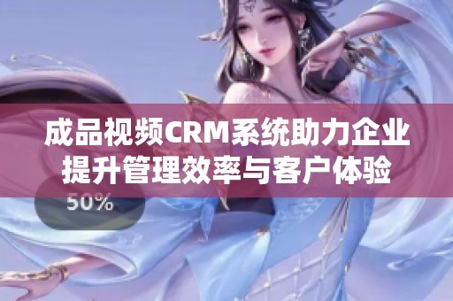 成品视频CRM系统助力企业提升管理效率与客户体验