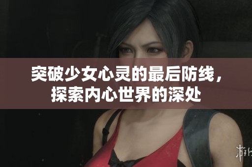 突破少女心灵的最后防线，探索内心世界的深处