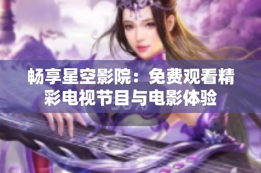 畅享星空影院：免费观看精彩电视节目与电影体验