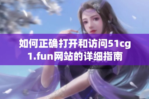 如何正确打开和访问51cg1.fun网站的详细指南