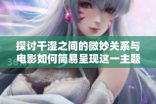 探讨干湿之间的微妙关系与电影如何简易呈现这一主题