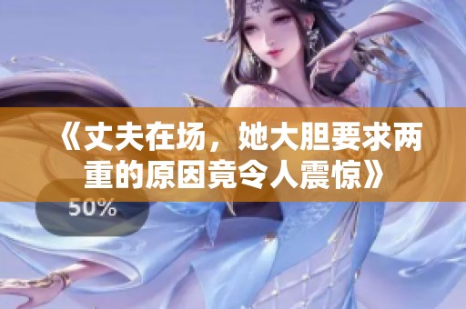 《丈夫在场，她大胆要求两重的原因竟令人震惊》