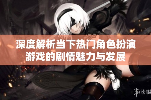 深度解析当下热门角色扮演游戏的剧情魅力与发展