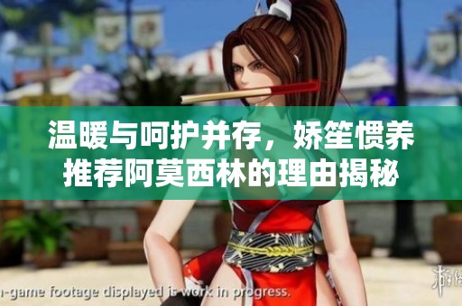 温暖与呵护并存，娇笙惯养推荐阿莫西林的理由揭秘