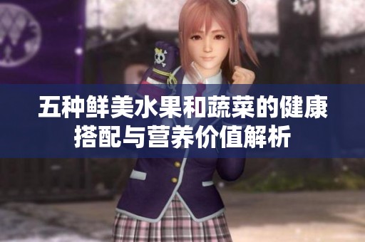 五种鲜美水果和蔬菜的健康搭配与营养价值解析