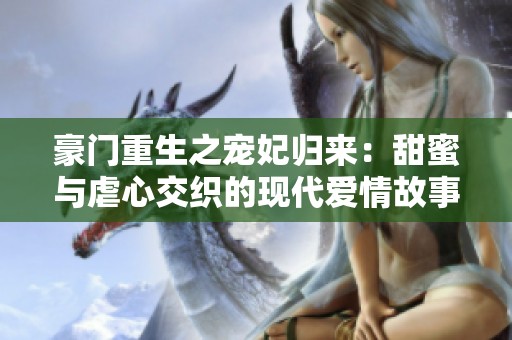 豪门重生之宠妃归来：甜蜜与虐心交织的现代爱情故事