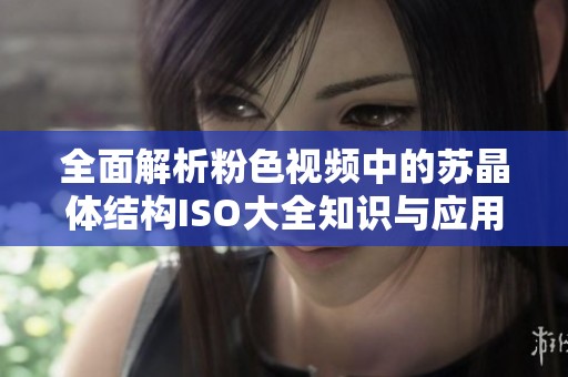 全面解析粉色视频中的苏晶体结构ISO大全知识与应用