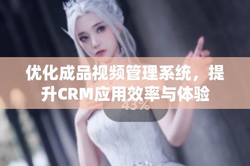 优化成品视频管理系统，提升CRM应用效率与体验