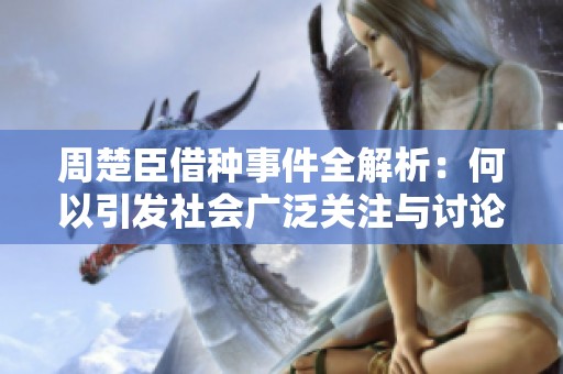 周楚臣借种事件全解析：何以引发社会广泛关注与讨论