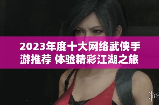 2023年度十大网络武侠手游推荐 体验精彩江湖之旅