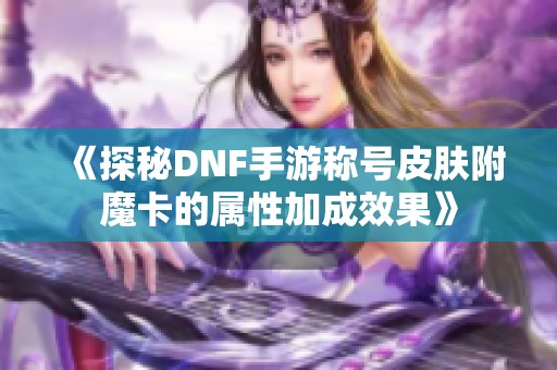 《探秘DNF手游称号皮肤附魔卡的属性加成效果》